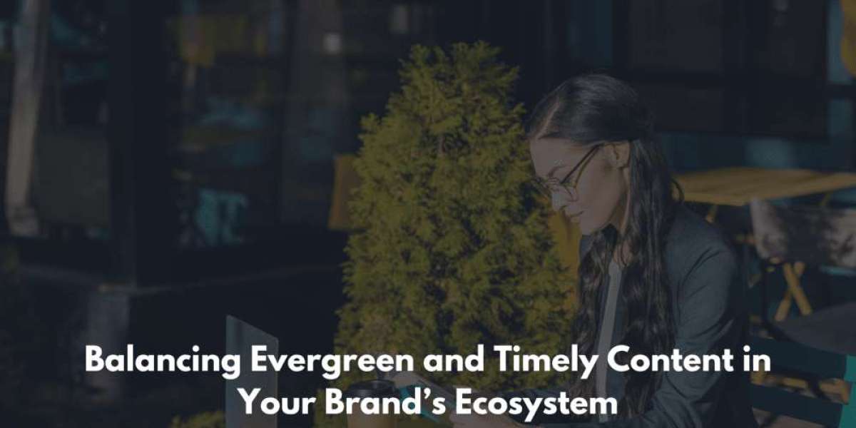 Balancing Evergreen and Timely Content in Your Brand’s Ecosystem