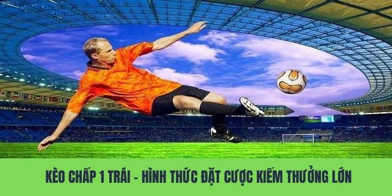 Kèo Chấp 1 Trái - Hình Thức Đặt Cược Kiếm Thưởng Lớn