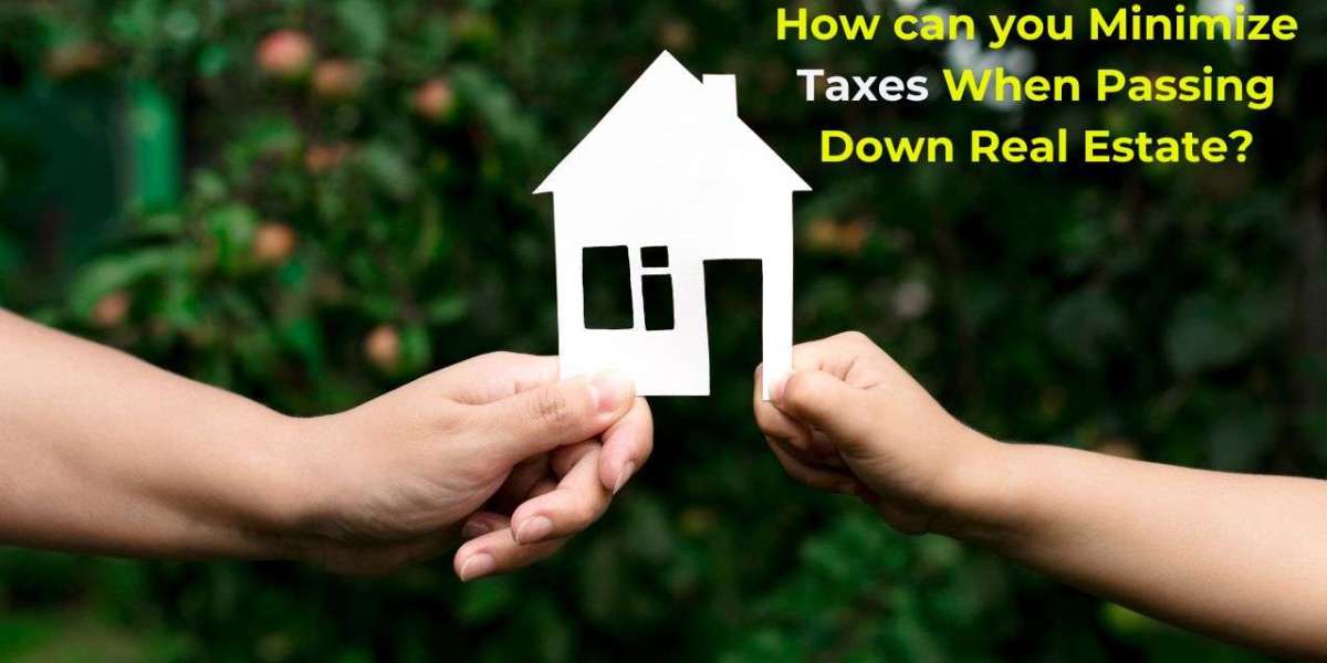 How can you Minimize Taxes When Passing Down Real Estate?